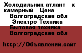Холодильник атлант 2-х камерный › Цена ­ 5 500 - Волгоградская обл. Электро-Техника » Бытовая техника   . Волгоградская обл.